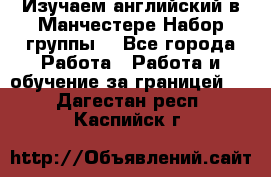 Изучаем английский в Манчестере.Набор группы. - Все города Работа » Работа и обучение за границей   . Дагестан респ.,Каспийск г.